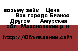 возьму займ › Цена ­ 200 000 - Все города Бизнес » Другое   . Амурская обл.,Мазановский р-н